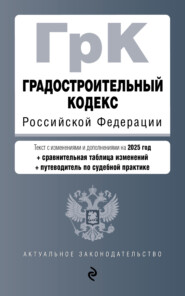 Градостроительный кодекс Российской Федерации. С изменениями и дополнениями на 2025 год + сравнительная таблица изменений + путеводитель по судебной практике