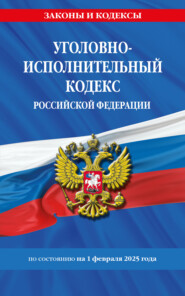 Уголовно-исполнительный кодекс Российской Федерации по состоянию на 1 февраля 2025 года