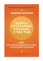 Нейропрограммирование счастья. НЛП, бессознательный интеллект и исцеление любовью