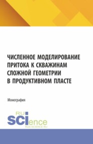 Численное моделирование притока к скважинам сложной геометрии в продуктивном пласте. (Аспирантура, Бакалавриат, Магистратура). Монография.