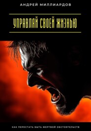 Управляй своей жизнью. Как перестать быть жертвой обстоятельств