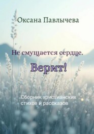 Не смущается сердце. Верит! Сборник христианских стихов и рассказов