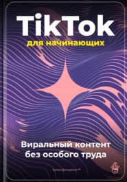 TikTok для начинающих: Виральный контент без особого труда