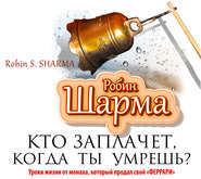 Кто заплачет, когда ты умрешь? Уроки жизни от монаха, который продал свой «феррари»