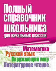 Полный справочник школьника для начальных классов. Математика. Русский язык. Окружающий мир. Литературное чтение