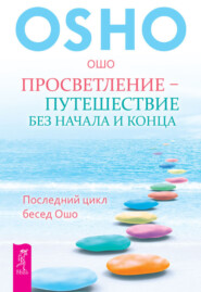 Просветление – путешествие без начала и конца. Последний цикл бесед Ошо