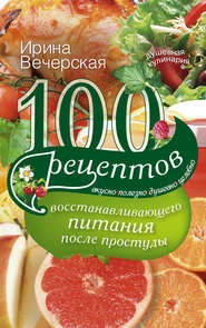 100 рецептов восстанавливающего питания после простуды. Вкусно, полезно, душевно, целебно