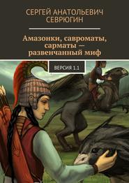 Амазонки, савроматы, сарматы – развенчанный миф. Версия 1.1