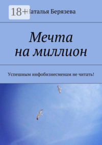 Мечта на миллион. Успешным инфобизнесменам не читать!