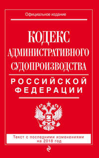 Кодекс административного судопроизводства РФ. Текст с последними изменениями на 2018 год