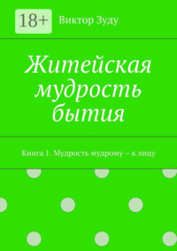 Житейская мудрость бытия. Книга 1. Мудрость мудрому – к лицу