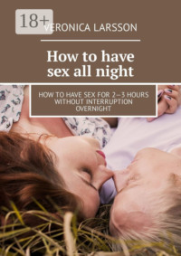 How to have sex all night. How to have sex for 2—3 hours without interruption overnight