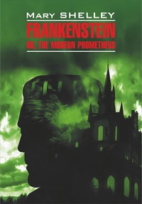 Frankenstein, or The Modern Prometheus / Франкенштейн, или Современный Прометей. Книга для чтения на английском языке