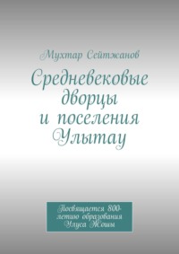 Средневековые дворцы и поселения Улытау. Посвящается 800-летию образования Улуса Жошы