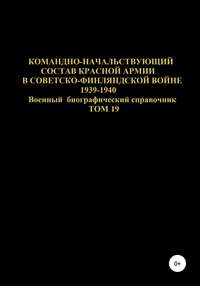 Командно-начальствующий состав Красной Армии в Советско-Финляндской войне 1939-1940 гг. Том 19