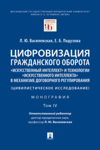 Цифровизация гражданского оборота: «искусственный интеллект» и технологии «искусственного интеллекта» в механизме договорного регулирования. Том 4