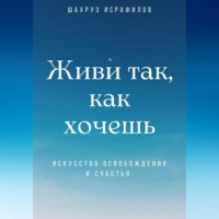 Живи так, как хочешь. Искусство освобождения и счастья