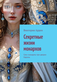 Секретные жизни монархов. Секс-скандалы при дворах Европы