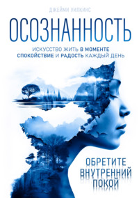 Осознанность. Искусство жить в моменте. Спокойствие и радость каждый день