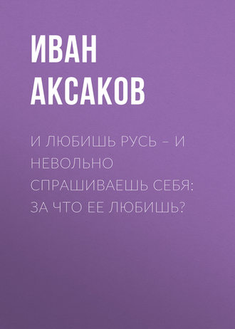 И любишь Русь – и невольно спрашиваешь себя: за что ее любишь?