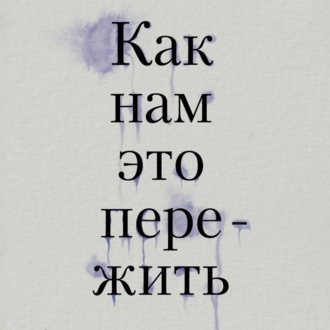 Как нам это пережить. Экспресс-помощь от опытных психологов, когда вам трудно, тревожно и страшно