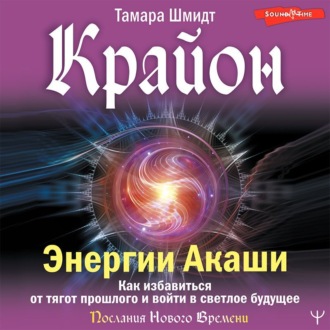 Крайон. Энергии Акаши. Как избавиться от тягот прошлого и войти в светлое будущее